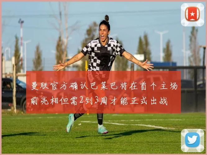 曼联官方确认巴莱巴将在首个主场前亮相但需2到3周才能正式出战