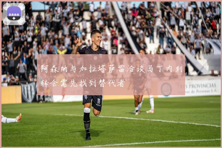 阿森纳与加拉塔萨雷洽谈马丁内利转会需先找到替代者