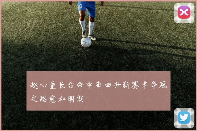 赵心童长台命中率回升新赛季争冠之路愈加明朗