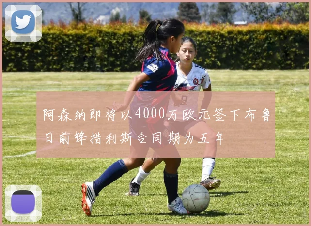 阿森纳即将以4000万欧元签下布鲁日前锋措利斯合同期为五年