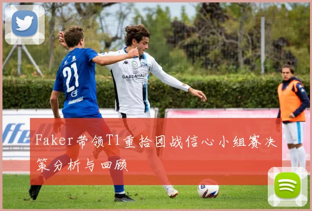 Faker带领T1重拾团战信心小组赛决策分析与回顾